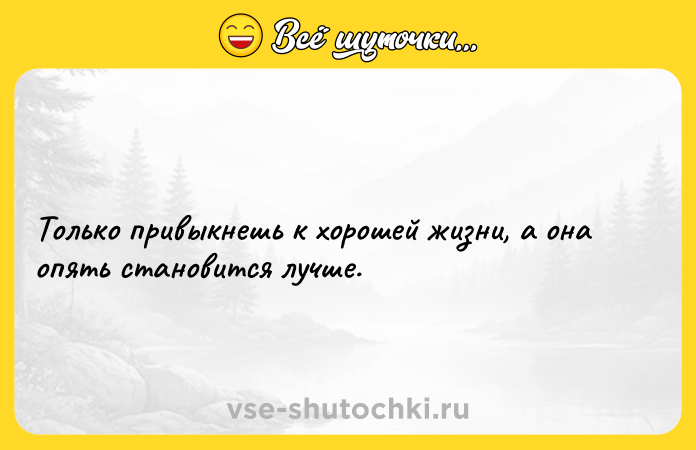 Цитата: Только привыкнешь к хорошей жизни, а она опять становится лучше.