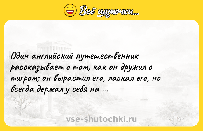 Цитата: Один английский путешественник рассказывает о том, как он дружил с тигром он вырастил его, ласкал его, но всегда держал у себя на столе заряженный пистолет. Стендаль