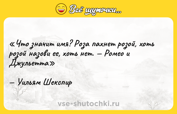 Цитата: Что значит имя? Роза пахнет розой, хоть розой назови ее, хоть нет. Ромео и Джульетта Уильям Шекспир