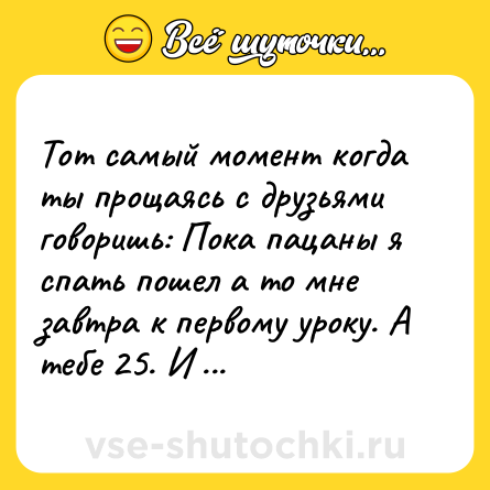 Шутка: Тот самый момент когда ты прощаясь с друзьями говоришь: Пока пацаны я спать пошел а то мне завтра к первому уроку. А тебе 25. И ты - учитель