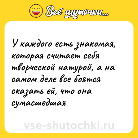 Шутка: У каждого есть знакомая, которая считает себя творческой натурой, а на самом деле все боятся сказать ей, что она сумасшедшая