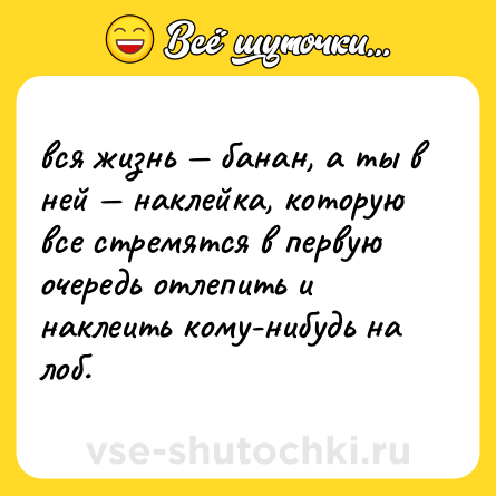 Шутка: вся жизнь — банан, а ты в ней — наклейка, которую все стремятся в первую очередь отлепить и наклеить кому-нибудь на лоб.