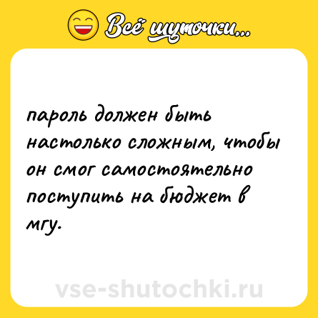 Шутка: пароль должен быть настолько сложным, чтобы он смог самостоятельно поступить на бюджет в мгу.