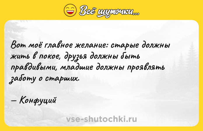 Цитата: Вот моё главное желание: старые должны жить в покое, друзья должны быть правдивыми, младшие должны проявлять заботу о старших. Конфуций