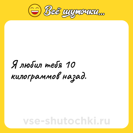 Шутка: Я любил тебя 10 килограммов назад.