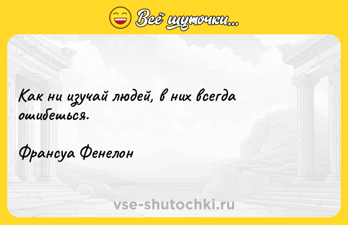 Цитата: Как ни изучай людей, в них всегда ошибешься.Франсуа Фенелон