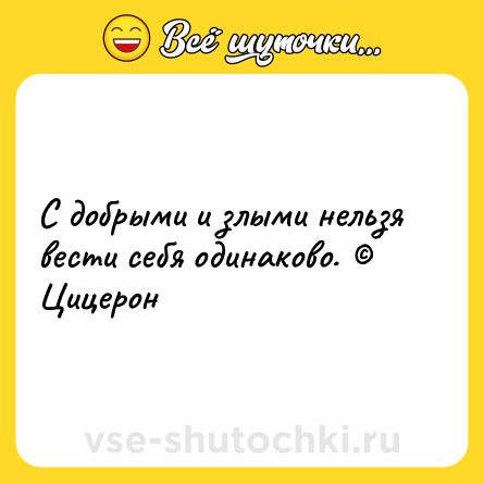 Шутка: С добрыми и злыми нельзя вести себя одинаково. © Цицерон