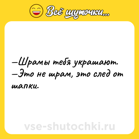 Шутка: —Шрамы тебя украшают. <br>—Это не шрам, это след от шапки.