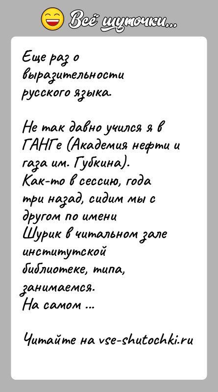 История: Еще раз о выразительности русского языка.Не так давно учился я в ГАНГе (Академия нефти и газа им. Губкина).Как-то в сессию,