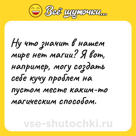 Шутка: Ну что значит в нашем мире нет магии? Я вот, например, могу создать себе кучу проблем на пустом месте каким-то магическим способом.