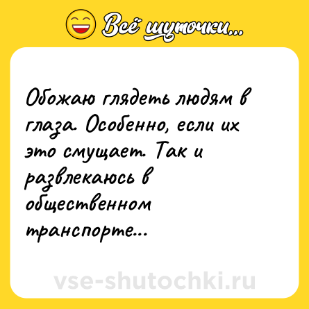Шутка: Обожаю глядеть людям в глаза. Особенно, если их это смущает. Так и развлекаюсь в общественном транспорте...