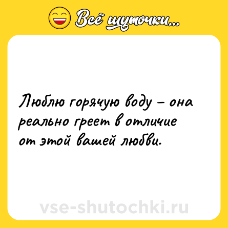 Шутка: Люблю горячую воду – она реально греет в отличие от этой вашей любви.