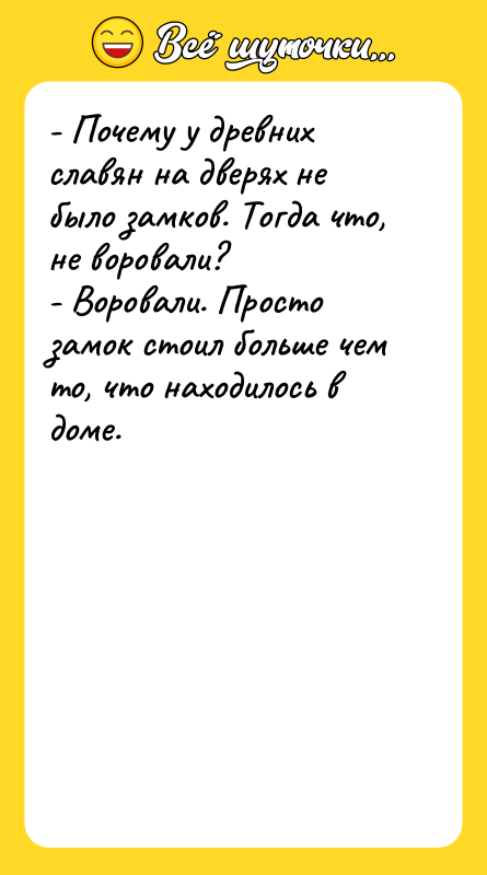 Шутка: - Почему у древних славян на дверях не было замков. Тогда что, не воровали?- Воровали. Просто замок стоил больше чем то, что находилось в доме.