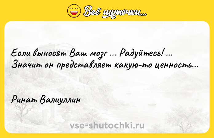 Цитата: Если выносят Ваш мозг Радуйтесь! Значит он представляет какую-то ценность Ринат Валиуллин