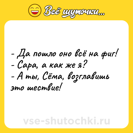 Шутка: - Да пошло оно всё на фиг!<br>- Сара, а как же я?<br>- А ты, Сёма, возглавишь это шествие!