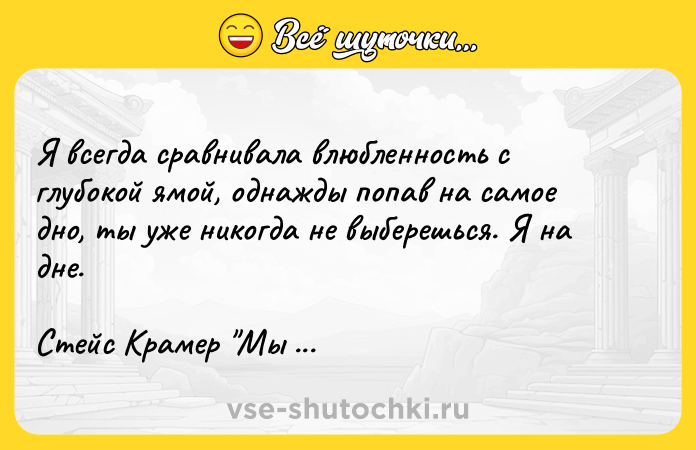 Цитата: Я всегда сравнивала влюбленность с глубокой ямой, однажды попав на самое дно, ты уже никогда не выберешься. Я на дне.Стейс Крамер Мы с истекшим сроком годности