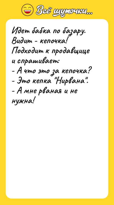 Шутка: Идет бабка по базару. Видит - кепочка! Подходит к продавщице и спрашивает:- А что это за кепочка?- Это кепка Нирвана .- А мне рваная и не нужна!