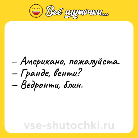 Шутка: — Американо, пожалуйста.<br>— Гранде, венти?<br>— Ведронти, блин.
