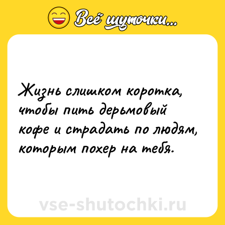 Шутка: Жизнь слишком коротка, чтобы пить дерьмовый кофе и страдать по людям, которым похер на тебя.