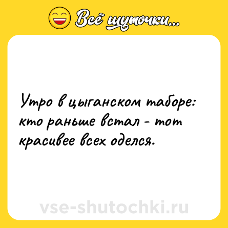 Шутка: Утро в цыганском таборе: кто раньше встал - тот красивее всех оделся.