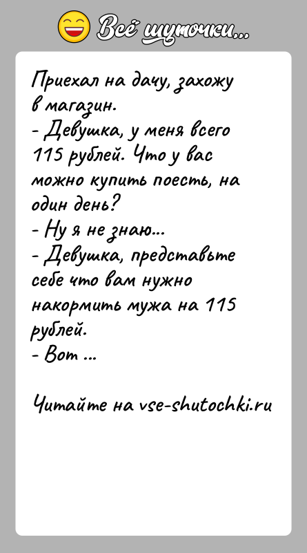 История: Приехал на дачу, захожу в магазин.- Девушка, у меня всего 115 рублей. Что у вас можно купить поесть, на один