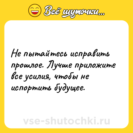 Шутка: Не пытайтесь исправить прошлое. Лучше приложите все усилия, чтобы не испортить будущее.