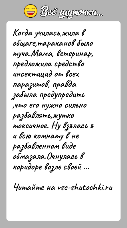 История: Когда училась,жила в общаге,тараканов было туча.Мама, ветеринар, предложила средство инсектицид от всех паразитов, правда забыла предупредить ,что его нужно сильно