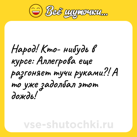 Шутка: Народ! Кто- нибудь в курсе: Аллегрова еще разгоняет тучи руками?! А то уже задолбал этот дождь!