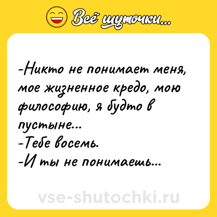 Шутка: -Никто не понимает меня, мое жизненное кредо, мою философию, я будто в пустыне...<br>-Тебе восемь.<br>-И ты не понимаешь...
