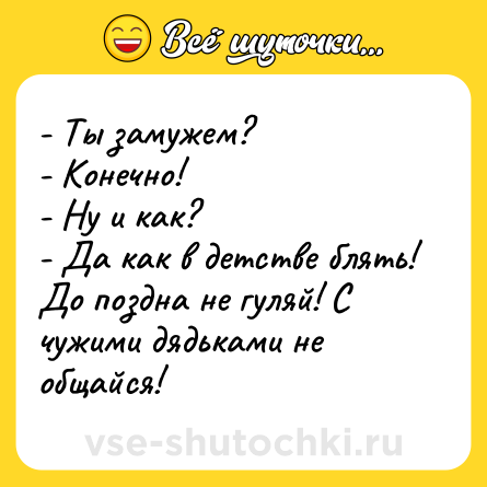 Шутка: - Ты замужем?<br>- Конечно!<br>- Ну и как?<br>- Да как в детстве блять! До поздна не гуляй! С чужими дядьками не общайся!