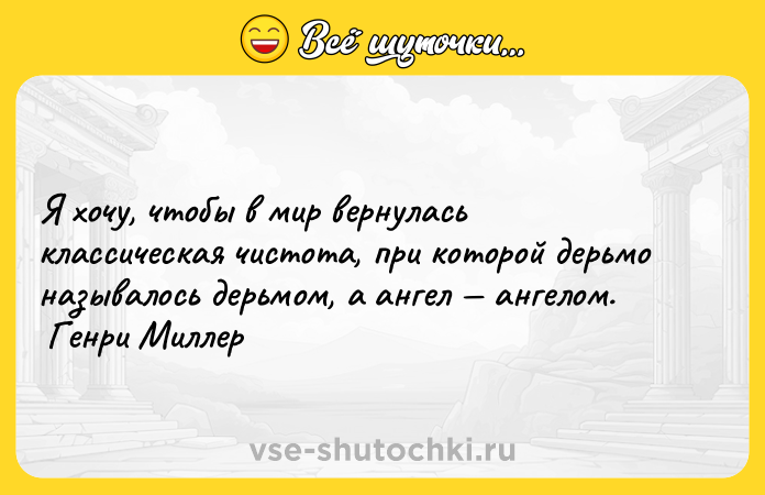 Цитата: Я хочу, чтобы в мир вернулась классическая чистота, при которой дерьмо называлось дерьмом, а ангел ангелом. Генри Миллер