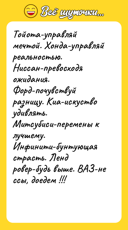 Тойота-управляй мечтой. Хонда-управляй реальностью. Ниссан-превосходя ожидания. Форд-почувствуй разницу. Киа-искуство удивлять.