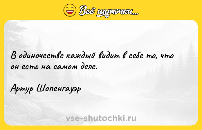 Цитата: В одиночестве каждый видит в себе то, что он есть на самом деле. Артур Шопенгауэр
