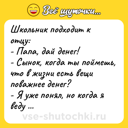 Шутка: Школьник подходит к отцу:<br>- Папа, дай денег!<br>- Сынок, когда ты поймешь, что в жизни есть вещи поважнее денег?<br>- Я уже понял, но когда я веду эти важные вещи в кафе, это стоит денег!