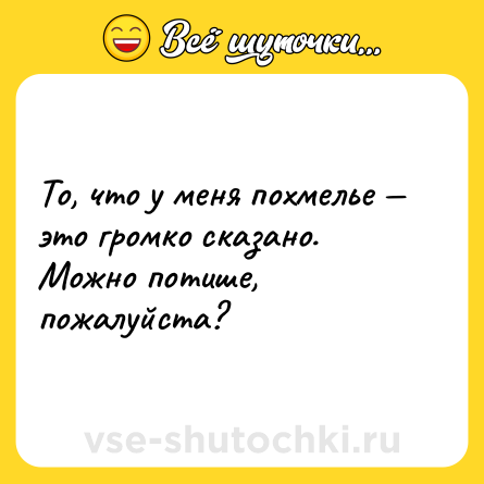 Шутка: То, что у меня похмелье — это громко сказано. Можно потише, пожалуйста?