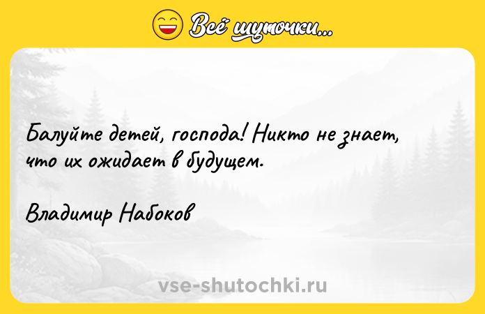Цитата: Балуйте детей, господа! Никто не знает, что их ожидает в будущем.Владимир Набоков
