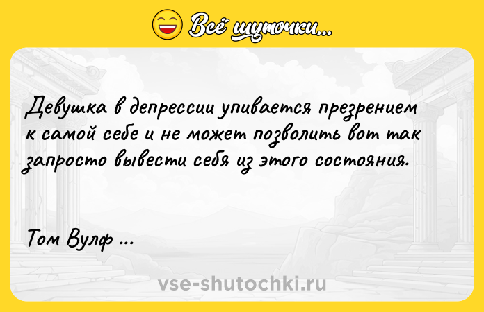 Цитата: Девушка в депрессии упивается презрением к самой себе и не может позволить вот так запросто вывести себя из этого состояния. Том Вулф Я Шарлотта Симмонс