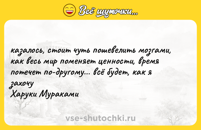 Цитата: казалось, стоит чуть пошевелить мозгами, как весь мир поменяет ценности, время потечет по-другому всё будет, как я захочу Харуки Мураками