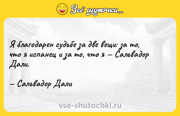 Цитата: Я благодарен судьбе за две вещи: за то, что я испанец и за то, что я Сальвадор Дали. Сальвадор Дали