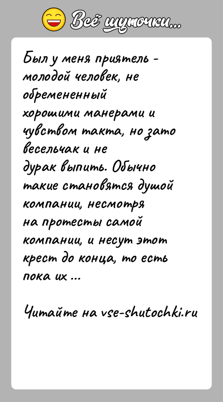 История: Был у меня приятель - молодой человек, не обремененныйхорошими манерами и чувством такта, но зато весельчак и недурак выпить. Обычно