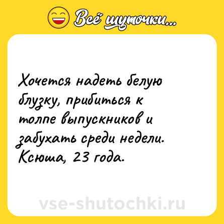 Шутка: Хочется надеть белую блузку, прибиться к толпе выпускников и забухать среди недели. <br>Ксюша, 23 года.