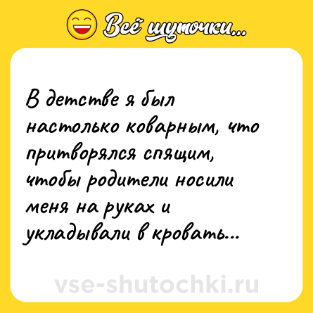 Шутка: В детстве я был настолько коварным, что притворялся спящим, чтобы родители носили меня на руках и укладывали в кровать...