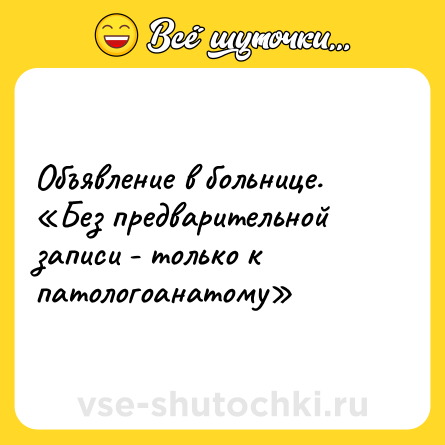 Шутка: Объявление в больнице.  «Без предварительной записи - только к патологоанатому»