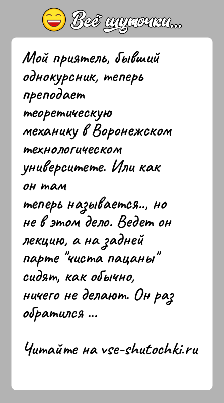 История: Мой приятель, бывший однокурсник, теперь преподает теоретическуюмеханику в Воронежском технологическом университете. Или как он тамтеперь называется.., но не в этом