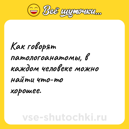 Шутка: Как говорят патологоанатомы, в каждом человеке можно найти что-то<br>хорошее.