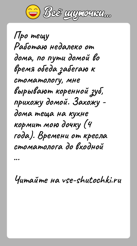 История: Про тещуРаботаю недалеко от дома, по пути домой во время обеда забегаю к стоматологу, мне вырывают коренной зуб, прихожу домой.