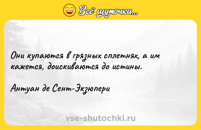 Цитата: Они купаются в грязных сплетнях, а им кажется, доискиваются до истины.Антуан де Сент-Экзюпери