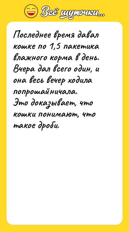 Шутка: Последнее время давал кошке по 1,5 пакетика влажного корма в день.Вчера дал всего один, и она весь вечер ходила попрошайничала.Это доказывает, что кошки понимают, что такое дроби.