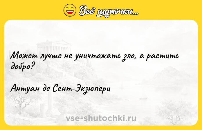 Цитата: Может лучше не уничтожать зло, а растить добро?Антуан де Сент-Экзюпери