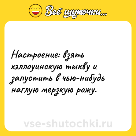 Шутка: Настроение: взять хэллоуинскую тыкву и запустить в чью-нибудь наглую мерзкую рожу.